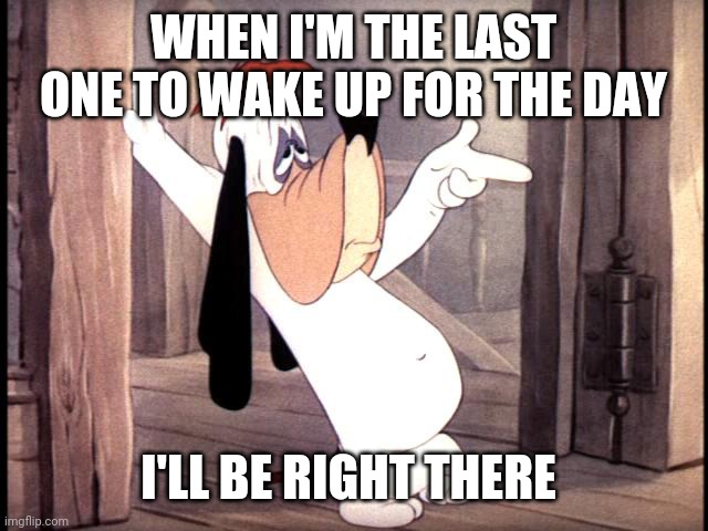 Droopy dog | WHEN I'M THE LAST ONE TO WAKE UP FOR THE DAY; I'LL BE RIGHT THERE | image tagged in droopy dog | made w/ Imgflip meme maker