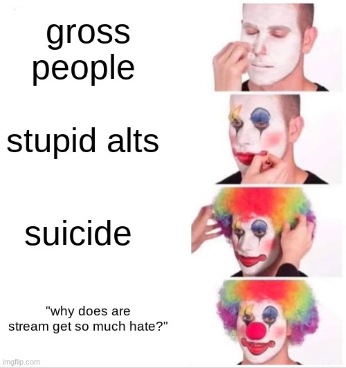 this is a joke | gross people; stupid alts; suicide; "why does are stream get so much hate?" | image tagged in memes,clown applying makeup | made w/ Imgflip meme maker