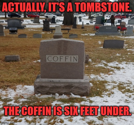 So you're telling me that there's a Coffin in the coffin? | ACTUALLY, IT'S A TOMBSTONE. THE COFFIN IS SIX FEET UNDER. | image tagged in tombstone,coffin,graveyard,cemetary | made w/ Imgflip meme maker