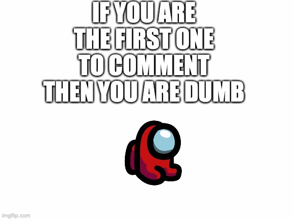 yes i am calling my self dumb | IF YOU ARE THE FIRST ONE TO COMMENT THEN YOU ARE DUMB | image tagged in blank white template | made w/ Imgflip meme maker