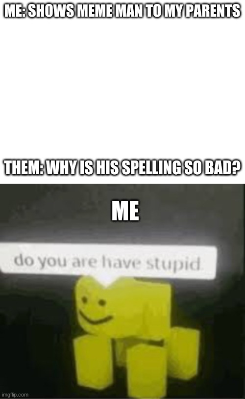 are all parents like this? | ME: SHOWS MEME MAN TO MY PARENTS; THEM: WHY IS HIS SPELLING SO BAD? ME | image tagged in blank white template,do you are have stupid | made w/ Imgflip meme maker