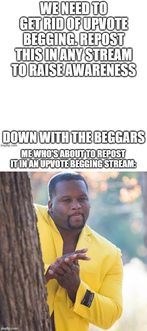 too bad the mods would never go for it |  ME WHO'S ABOUT TO REPOST IT IN AN UPVOTE BEGGING STREAM: | image tagged in rubbing hands,upvote begging,repost | made w/ Imgflip meme maker