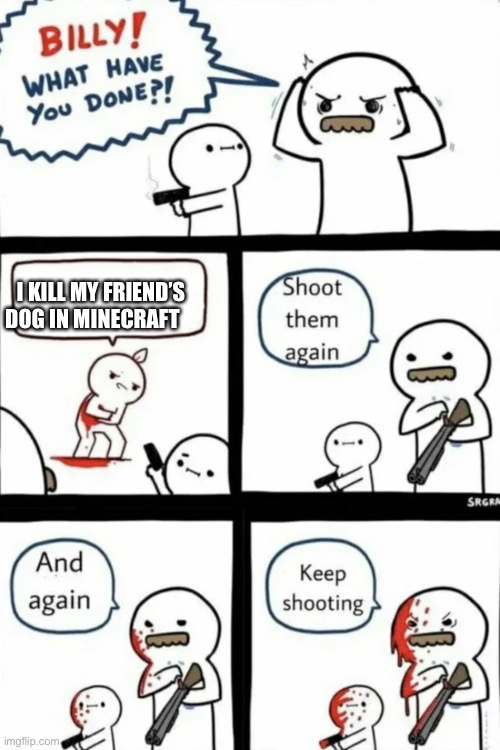 Doggos keep a friendship still good | I KILL MY FRIEND’S DOG IN MINECRAFT | image tagged in billy what have you done keep shooting | made w/ Imgflip meme maker