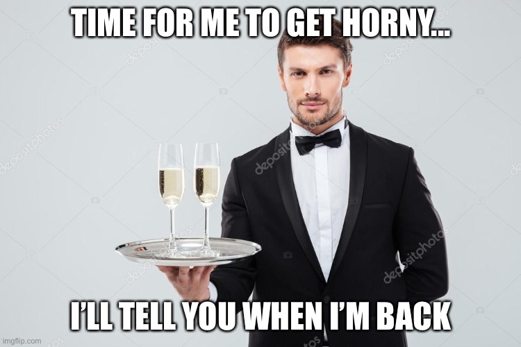 Butler | TIME FOR ME TO GET HORNY... I’LL TELL YOU WHEN I’M BACK | image tagged in butler | made w/ Imgflip meme maker