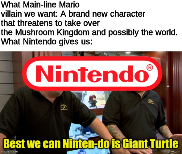 The main-line games only give us the same antagonist | What Main-line Mario villain we want: A brand new character that threatens to take over the Mushroom Kingdom and possibly the world.
What Nintendo gives us:; Best we can Ninten-do is Giant Turtle | image tagged in pawn stars best i can do | made w/ Imgflip meme maker