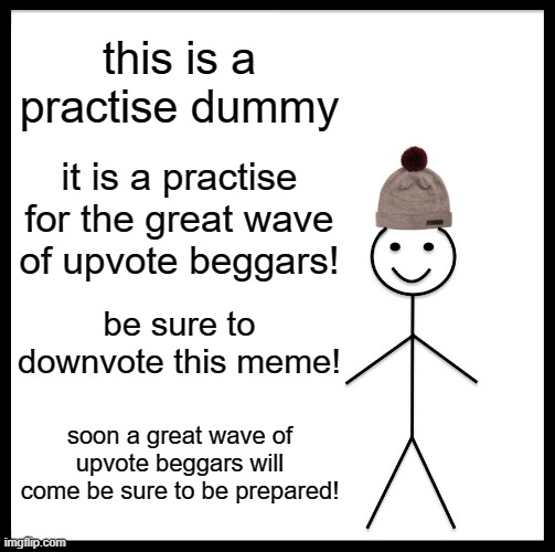 practise dummy | this is a practise dummy; it is a practise for the great wave of upvote beggars! be sure to downvote this meme! soon a great wave of upvote beggars will come be sure to be prepared! | image tagged in memes | made w/ Imgflip meme maker