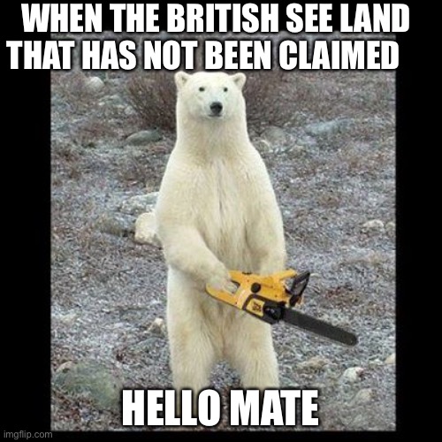 History be like | WHEN THE BRITISH SEE LAND THAT HAS NOT BEEN CLAIMED; HELLO MATE | image tagged in memes,chainsaw bear | made w/ Imgflip meme maker