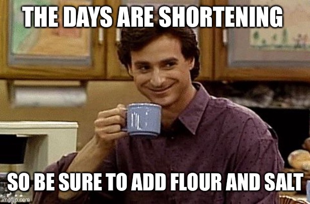 Dad Joke | THE DAYS ARE SHORTENING; SO BE SURE TO ADD FLOUR AND SALT | image tagged in dad joke | made w/ Imgflip meme maker