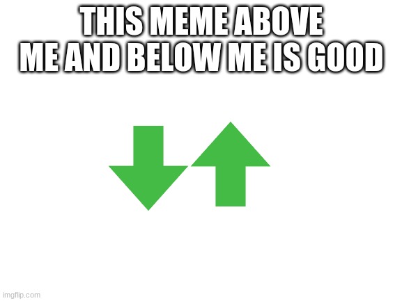 Blank White Template | THIS MEME ABOVE ME AND BELOW ME IS GOOD | image tagged in blank white template | made w/ Imgflip meme maker
