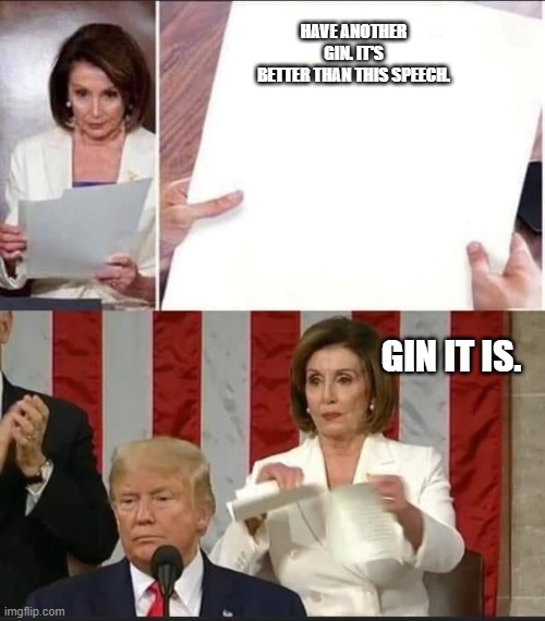 Gin! | HAVE ANOTHER GIN. IT'S BETTER THAN THIS SPEECH. GIN IT IS. | image tagged in nancy pelosi tears speech,gin,political meme,democrats,i could use a drink | made w/ Imgflip meme maker