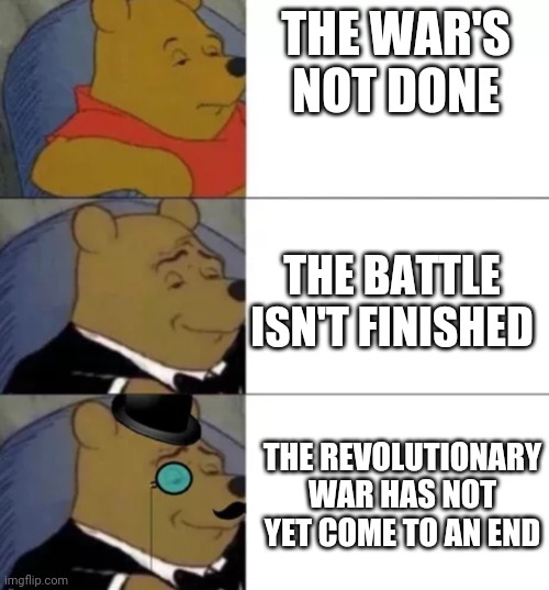 Ik its not as good as other ones but I tried | THE WAR'S NOT DONE; THE BATTLE ISN'T FINISHED; THE REVOLUTIONARY WAR HAS NOT YET COME TO AN END | image tagged in fancy pooh,hamilton,revolutionary war | made w/ Imgflip meme maker