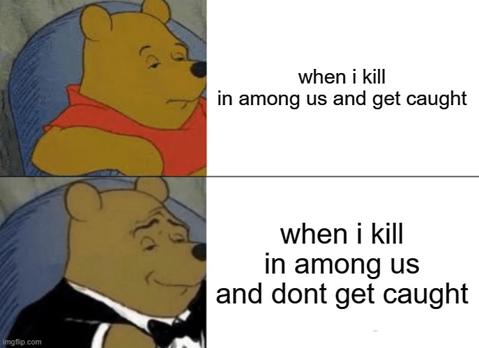 Tuxedo Winnie The Pooh | when i kill in among us and get caught; when i kill in among us and dont get caught | image tagged in memes,tuxedo winnie the pooh | made w/ Imgflip meme maker