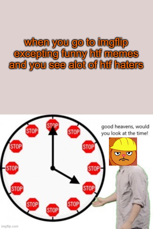 i would like to kill some haters for revenge | when you go to imgflip excepting funny htf memes and you see alot of htf haters | image tagged in good heavens would you look at the time,imgflip,htf | made w/ Imgflip meme maker