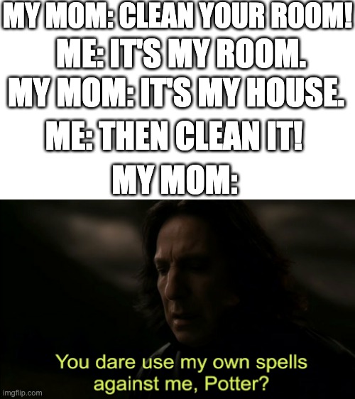 You dare Use my own spells against me | MY MOM: CLEAN YOUR ROOM! ME: IT'S MY ROOM. MY MOM: IT'S MY HOUSE. ME: THEN CLEAN IT! MY MOM: | image tagged in you dare use my own spells against me | made w/ Imgflip meme maker