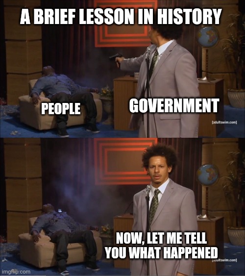 Who Killed Hannibal Meme | A BRIEF LESSON IN HISTORY; GOVERNMENT; PEOPLE; NOW, LET ME TELL YOU WHAT HAPPENED | image tagged in memes,who killed hannibal,history,political meme,satire | made w/ Imgflip meme maker