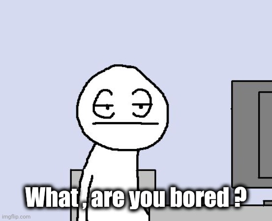 Bored of this crap | What , are you bored ? | image tagged in bored of this crap | made w/ Imgflip meme maker