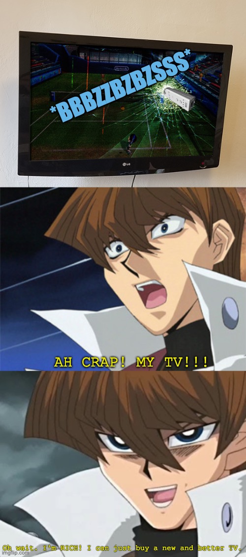 Kaiba broke his TV with the wiimote, but he's rich so it's okay. | *BBBZZBZBZSSS* AH CRAP! MY TV!!! Oh wait. I'm RICH! I can just buy a new and better TV. | image tagged in kaiba's oh no wait i'm rich,wii,remote control,broken,tv,anime meme | made w/ Imgflip meme maker