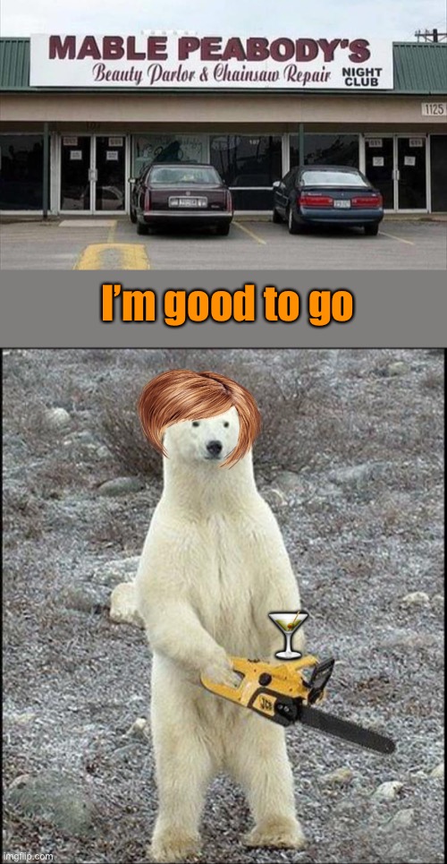 Love these all-in-one places. | I’m good to go; 🍸 | image tagged in chainsaw polar bear,party hard,memes,funny | made w/ Imgflip meme maker