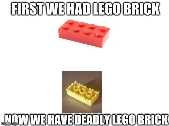 Blank White Template | FIRST WE HAD LEGO BRICK; NOW WE HAVE DEADLY LEGO BRICK | image tagged in blank white template | made w/ Imgflip meme maker