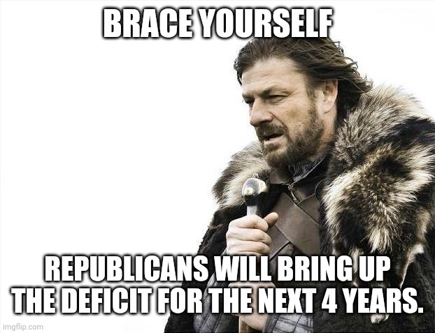 Brace Yourself | BRACE YOURSELF; REPUBLICANS WILL BRING UP THE DEFICIT FOR THE NEXT 4 YEARS. | image tagged in memes,brace yourselves x is coming | made w/ Imgflip meme maker