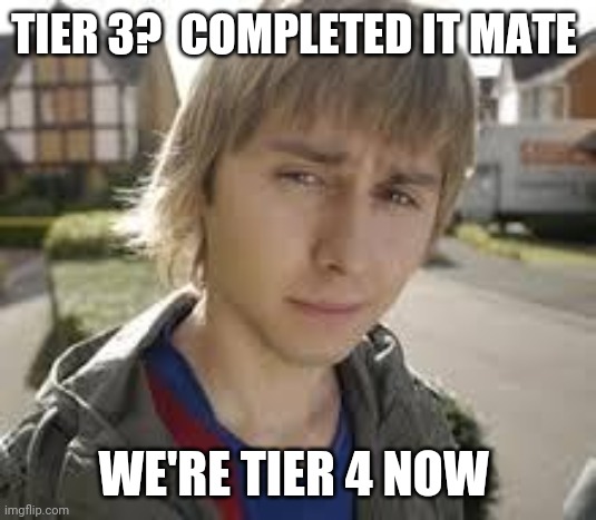Jay Inbetweeners Completed It | TIER 3?  COMPLETED IT MATE; WE'RE TIER 4 NOW | image tagged in jay inbetweeners completed it | made w/ Imgflip meme maker