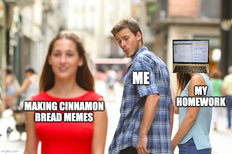 Homework vs Cinnamon Bread Memes | ME; MY HOMEWORK; MAKING CINNAMON BREAD MEMES | image tagged in memes,distracted boyfriend,making memes,cinnamon bread,homework | made w/ Imgflip meme maker
