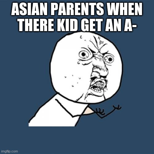 L | ASIAN PARENTS WHEN THERE KID GET AN A- | image tagged in memes,y u no | made w/ Imgflip meme maker