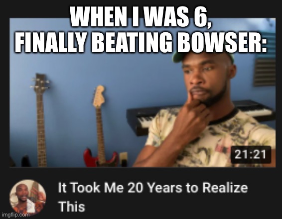 It Took Me 20 Years To Realize This | WHEN I WAS 6, FINALLY BEATING BOWSER: | image tagged in i had thought i was the best gamer ever,-_- | made w/ Imgflip meme maker
