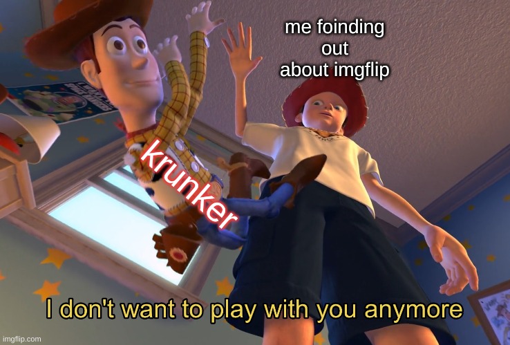 I don't want to play with you anymore | me foinding out about imgflip; krunker | image tagged in i don't want to play with you anymore | made w/ Imgflip meme maker