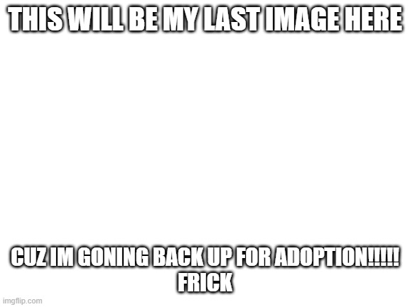 Blank White Template | THIS WILL BE MY LAST IMAGE HERE; CUZ IM GONING BACK UP FOR ADOPTION!!!!!


FRICK | image tagged in blank white template | made w/ Imgflip meme maker