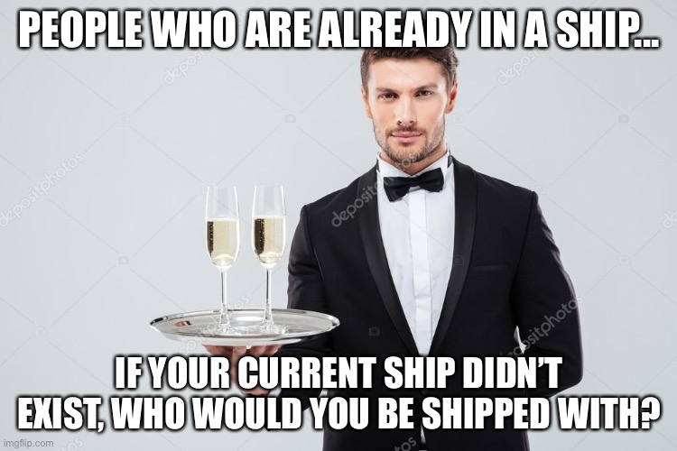 Random thought I had | PEOPLE WHO ARE ALREADY IN A SHIP... IF YOUR CURRENT SHIP DIDN’T EXIST, WHO WOULD YOU BE SHIPPED WITH? | image tagged in butler | made w/ Imgflip meme maker