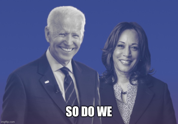 Biden Harris 2020 | SO DO WE | image tagged in biden harris 2020 | made w/ Imgflip meme maker