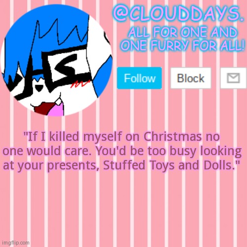The After effect. | "If I killed myself on Christmas no one would care. You'd be too busy looking at your presents, Stuffed Toys and Dolls." | image tagged in clouddays furrish announcement temp | made w/ Imgflip meme maker