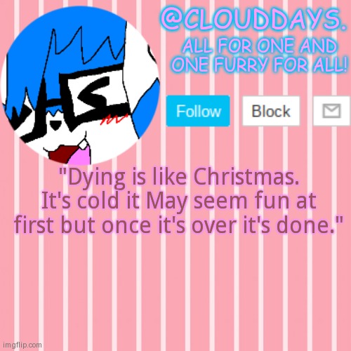 If only.. | "Dying is like Christmas. It's cold it May seem fun at first but once it's over it's done." | image tagged in clouddays furrish announcement temp | made w/ Imgflip meme maker