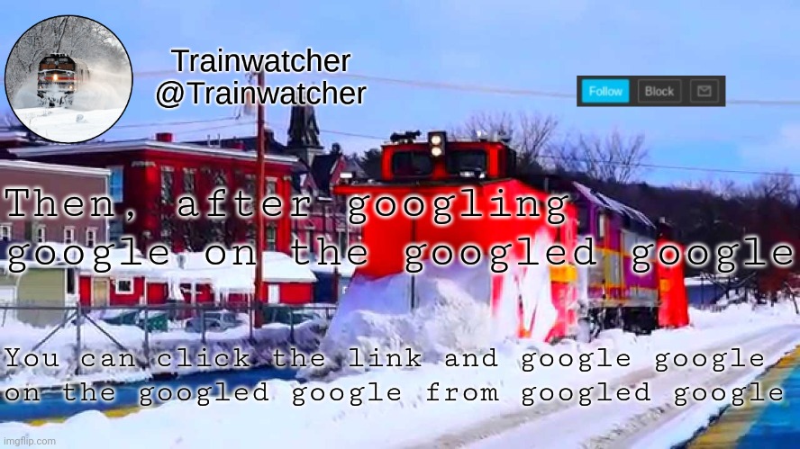 Trainwatcher Winter Temp | Then, after googling google on the googled google; You can click the link and google google on the googled google from googled google | image tagged in trainwatcher winter temp | made w/ Imgflip meme maker