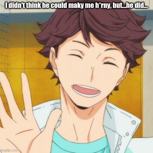 Oikawa | I didn't think he could maky me h*rny, but...he did... | image tagged in oikawa | made w/ Imgflip meme maker