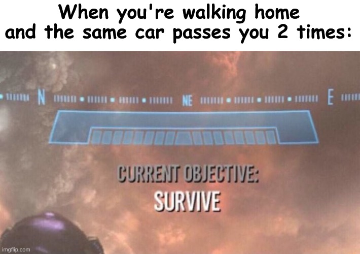 This scares the crap out of me sometimes... | When you're walking home and the same car passes you 2 times: | image tagged in current objective survive,funny,funny memes,memes,car,walking home | made w/ Imgflip meme maker