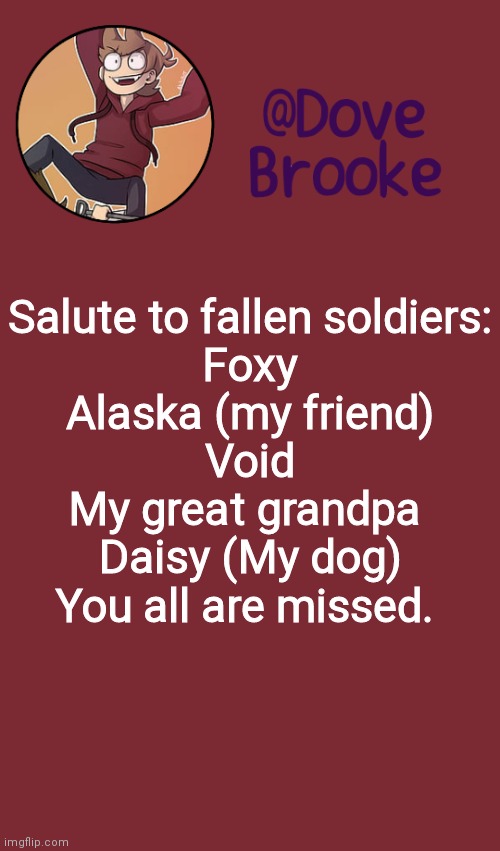 Dove's New Announcement Template | Salute to fallen soldiers:
Foxy
Alaska (my friend)
Void
My great grandpa 
Daisy (My dog)
You all are missed. | image tagged in dove's new announcement template | made w/ Imgflip meme maker
