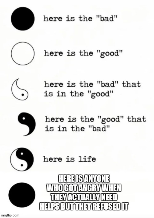 Yin yang | HERE IS ANYONE WHO GOT ANGRY WHEN THEY ACTUALLY NEED HELPS BUT THEY REFUSED IT | image tagged in yin yang | made w/ Imgflip meme maker