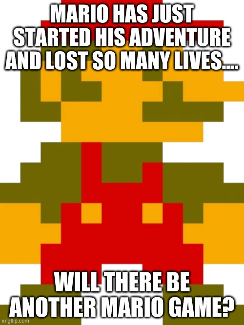 There will but what about the GRAPHICS | MARIO HAS JUST STARTED HIS ADVENTURE AND LOST SO MANY LIVES.... WILL THERE BE ANOTHER MARIO GAME? | image tagged in mario transparent | made w/ Imgflip meme maker