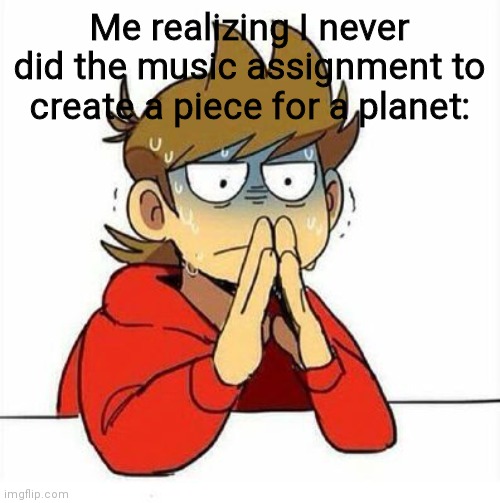 *sweats* | Me realizing I never did the music assignment to create a piece for a planet: | image tagged in uncomfortable | made w/ Imgflip meme maker