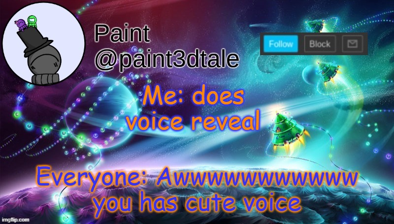 DO YOU ACTUALLY THINK SO BECAUSE I HOPE YALL ARE JUST SHITTING ME | Me: does voice reveal; Everyone: Awwwwwwwwwww you has cute voice | image tagged in paint festive announcement | made w/ Imgflip meme maker
