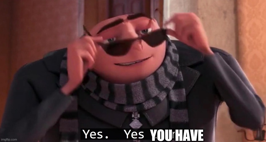 Gru yes, yes i am. | YOU HAVE | image tagged in gru yes yes i am | made w/ Imgflip meme maker