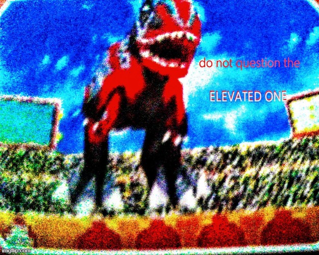 Do not question the ELEVATED GIGANTO | image tagged in do not question the elevated giganto | made w/ Imgflip meme maker