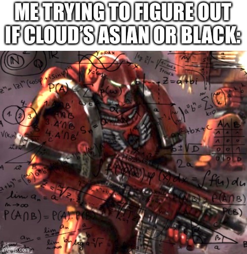 I’m being serious, even though I’ve seen her face reveal | ME TRYING TO FIGURE OUT IF CLOUD’S ASIAN OR BLACK: | image tagged in blood angel thinking | made w/ Imgflip meme maker