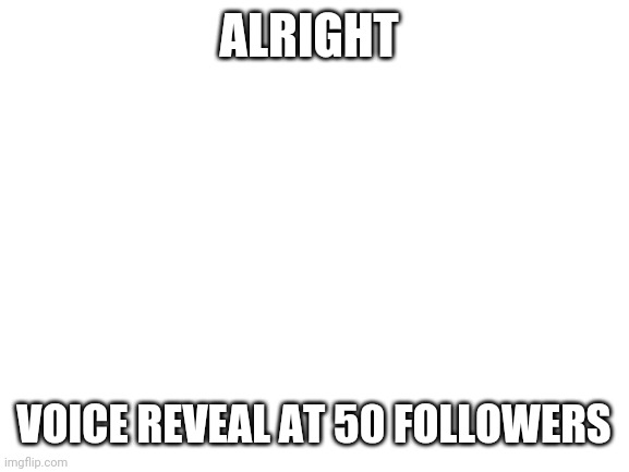 tHaTs a wHoLe 6 fOlLoWeRs | ALRIGHT; VOICE REVEAL AT 50 FOLLOWERS | image tagged in blank white template | made w/ Imgflip meme maker