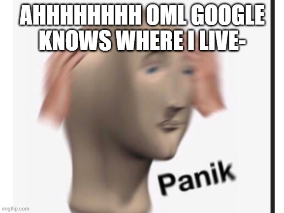 AHHHHHHHH OML GOOGLE KNOWS WHERE I LIVE- | made w/ Imgflip meme maker