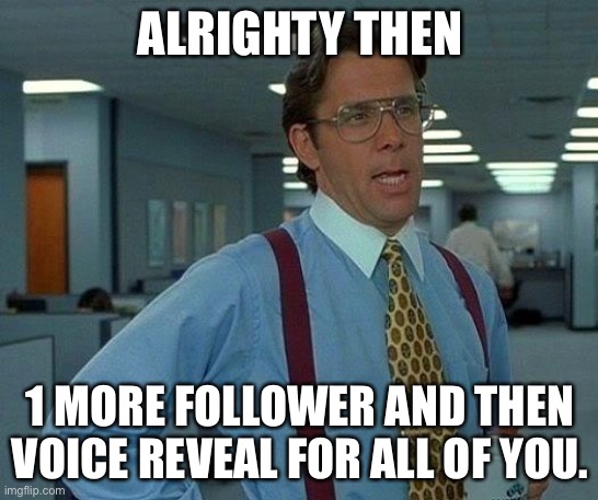 That Would Be Great | ALRIGHTY THEN; 1 MORE FOLLOWER AND THEN VOICE REVEAL FOR ALL OF YOU. | image tagged in memes,that would be great | made w/ Imgflip meme maker