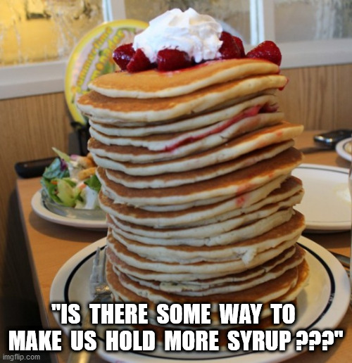 pancakes | "IS  THERE  SOME  WAY  TO  MAKE  US  HOLD  MORE  SYRUP ???" | image tagged in pancakes | made w/ Imgflip meme maker