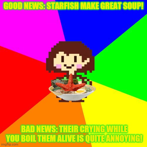 Bad Advice Chara | GOOD NEWS: STARFISH MAKE GREAT SOUP! BAD NEWS: THEIR CRYING WHILE YOU BOIL THEM ALIVE IS QUITE ANNOYING! | image tagged in bad advice chara | made w/ Imgflip meme maker